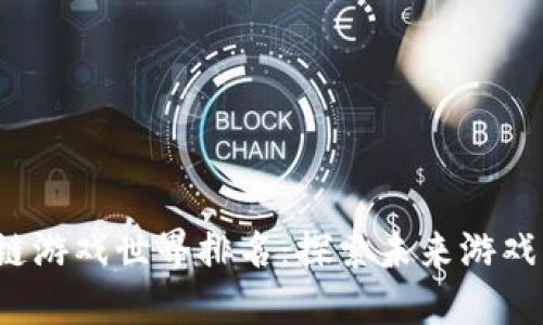 2023年区块链游戏世界排名：探索未来游戏的创新与潜力